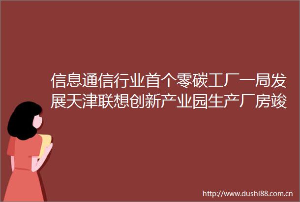 信息通信行业首个零碳工厂一局发展天津联想创新产业园生产厂房竣工投产