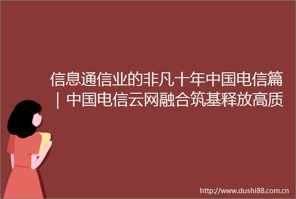 信息通信业的非凡十年电信篇｜电信云网融合筑基释放高质量发展磅礴力量