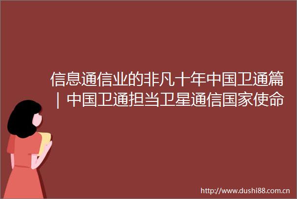 信息通信业的非凡十年卫通篇｜卫通担当卫星通信使命服务大众美好数字生活