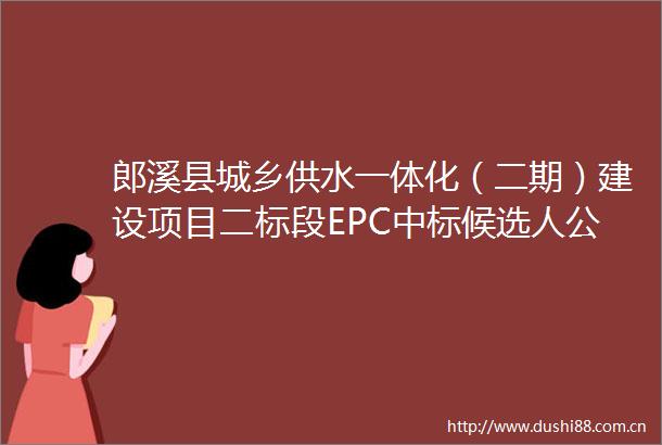 郎溪县城乡供水一体化（二期）建设项目二标段EPC中标候选人公示