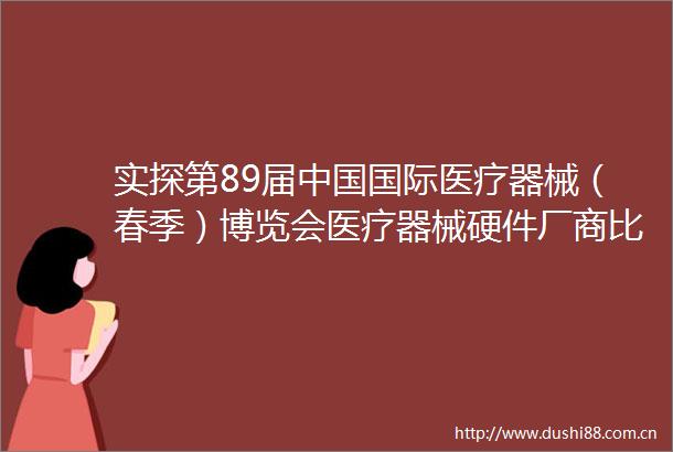 实探第89届国际医疗器械（春季）博览会医疗器械硬件厂商比拼软实力全面拥抱AI大模型