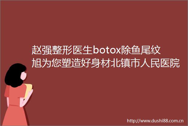 赵强整形医生botox除鱼尾纹旭为您塑造好身材北镇市医院