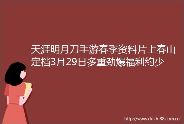天涯明月刀手游春季资料片上春山定档3月29日多重劲爆福利约少侠春山来见