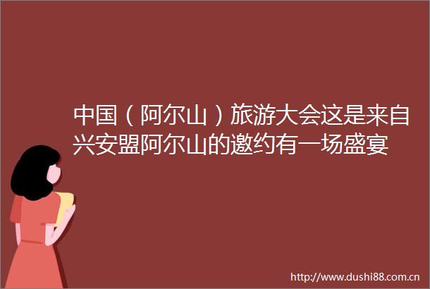 （阿尔山）旅游大会这是来自兴安盟阿尔山的邀约有一场盛宴