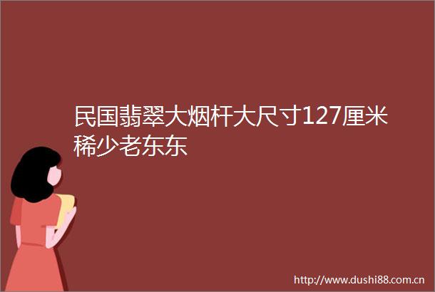 民国翡翠大烟杆大尺寸127厘米稀少老东东