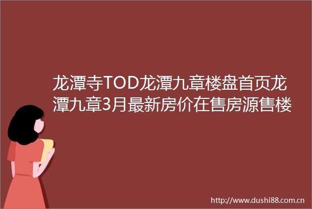 龙潭寺TOD龙潭九章楼盘首页龙潭九章3月最新房价在售房源售楼电话