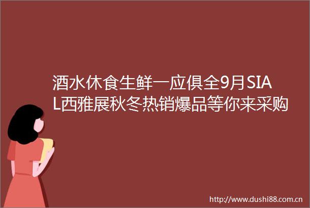 酒水休食生鲜一应俱全9月SIAL西雅展秋冬热销爆品等你来采购