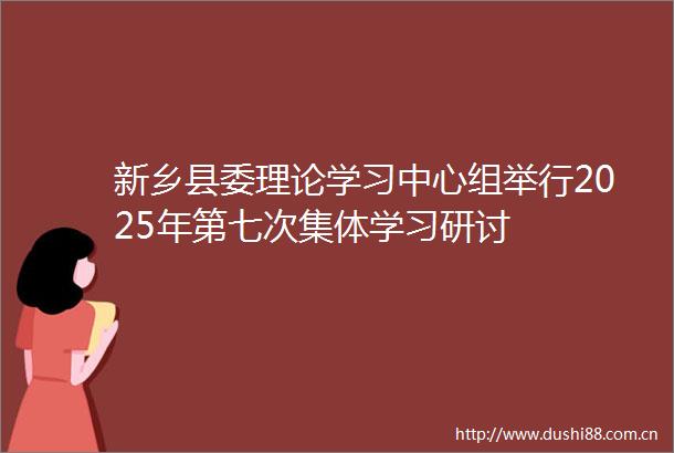 新乡县委理论学习中心组举行2025年第七次集体学习研讨