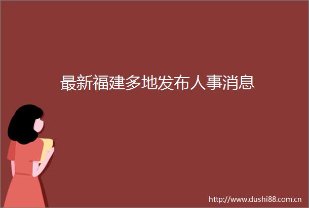 最新福建多地发布人事消息