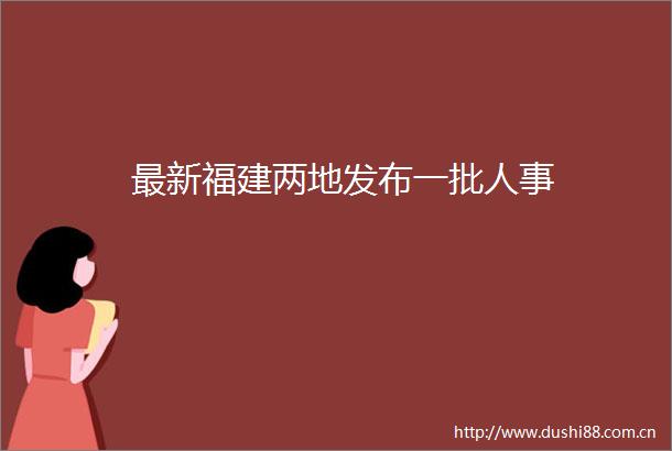 最新福建两地发布一批人事