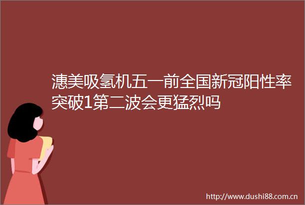 潓美吸氢机五一前全国新冠阳性率突破1第二波会更猛烈吗