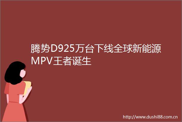 腾势D925万台下线全球新能源MPV王者诞生
