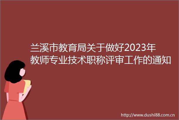兰溪市教育局关于做好2023年教师专业技术职称评审工作的通知