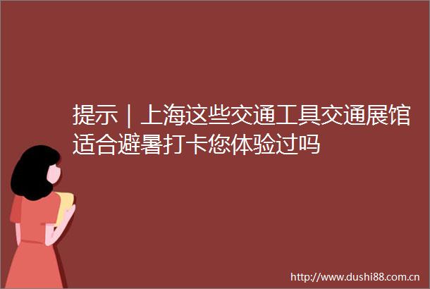 提示｜上海这些交通工具交通展馆适合避暑打卡您体验过吗