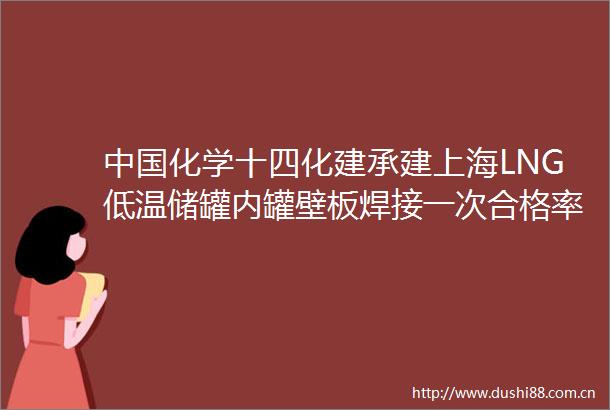 化学十四化建承建上海LNG低温储罐内罐壁板焊接一次合格率达9963