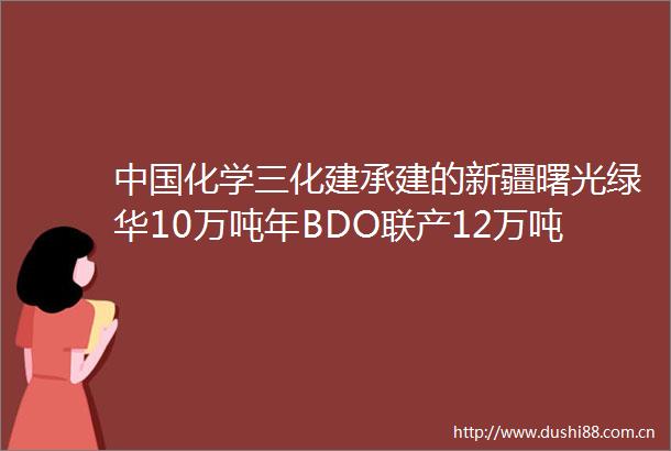 化学三化建承建的新疆曙光绿华10万吨年BDO联产12万吨PBAT项目通过竣工验收