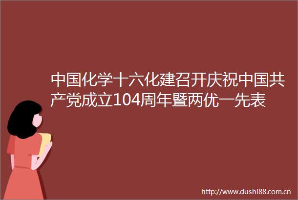 化学十六化建召开庆祝成立104周年暨两优一先表彰大会
