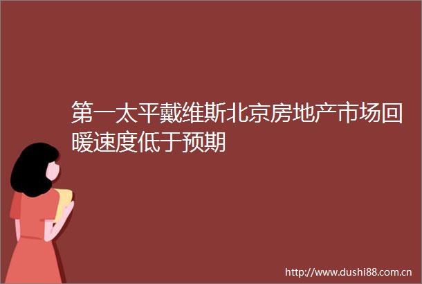 第一太平戴维斯北京房地产市场回暖速度低于预期