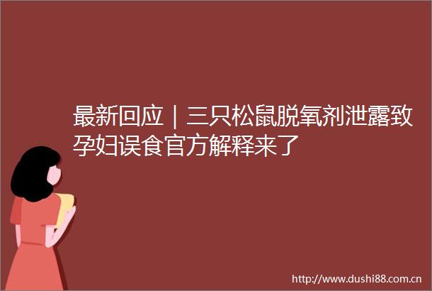 最新回应｜三只松鼠脱氧剂泄露致孕妇误食官方解释来了