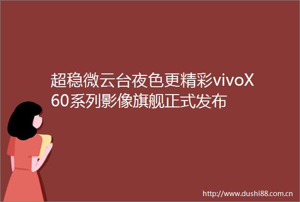 超稳微云台夜色更精彩vivoX60系列影像旗舰正式发布