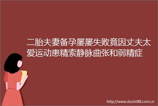 二胎夫妻备孕屡屡失败竟因丈夫太爱运动患精索静脉曲张和弱精症