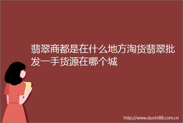 翡翠商都是在什么地方淘货翡翠批发一手货源在哪个城