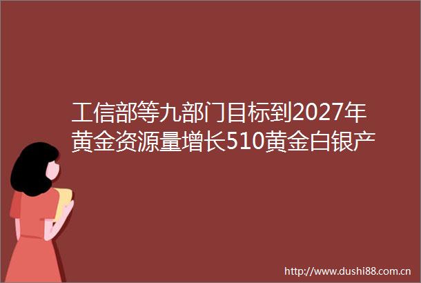 工信部等九部门目标到2027年黄金资源量增长510黄金白银产量增长5以上
