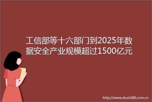 工信部等十六部门到2025年数据安全产业规模超过1500亿元年复合增长率超过30
