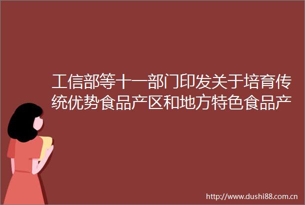 工信部等十一部门印发关于培育传统优势食品产区和地方特色食品产业的指导意见
