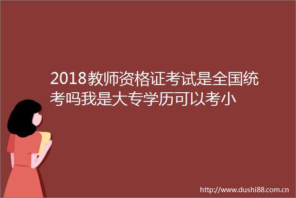 2018教师资格证考试是全国统考吗我是大专学历可以考小