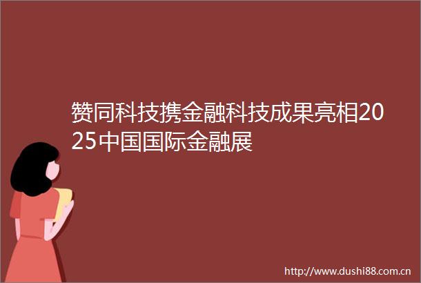赞同科技携金融科技成果亮相2025国际金融展