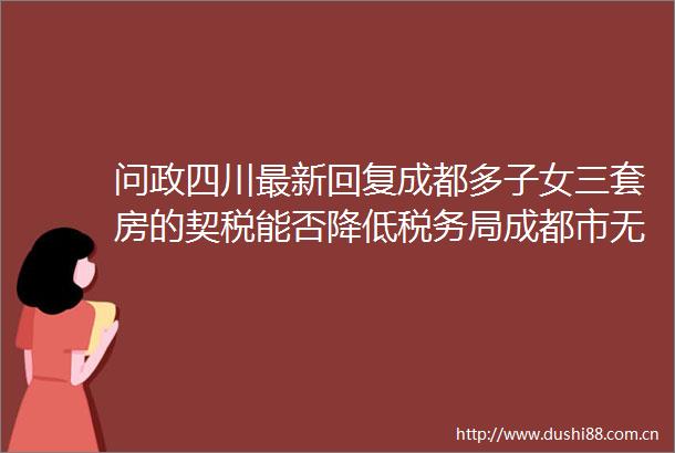 问政四川最新回复成都多子女三套房的契税能否降低税务局成都市无权制定税收政策