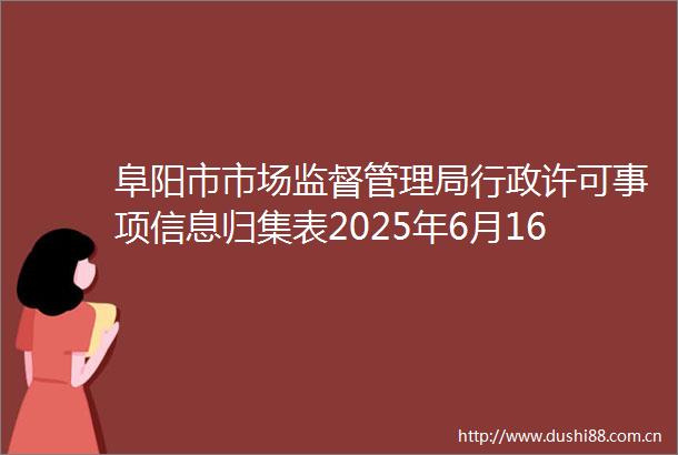 阜阳市市场监督管理局行政许可事项信息归集表2025年6月16日2025年6月20日设立登记信息