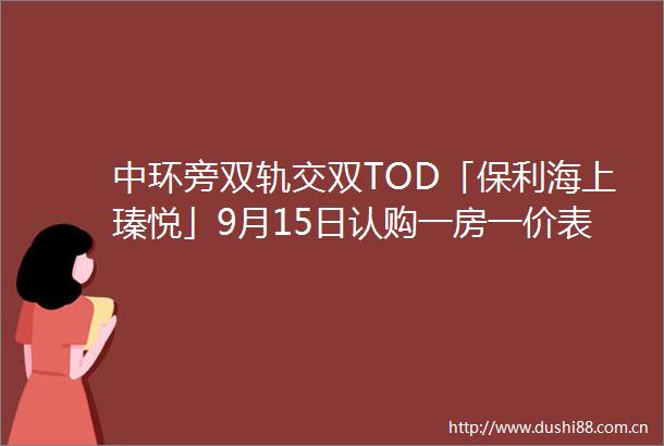 中环旁双轨交双TOD「保利海上瑧悦」9月15日认购一房一价表首发