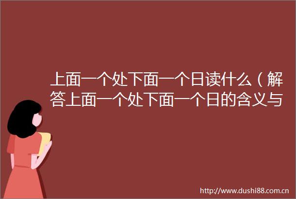 上面一个处下面一个日读什么（解答上面一个处下面一个日的含义与用法）