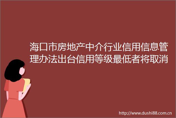 海口市房地产中介行业信用信息管理办法出台信用等级最低者将取消网签资格