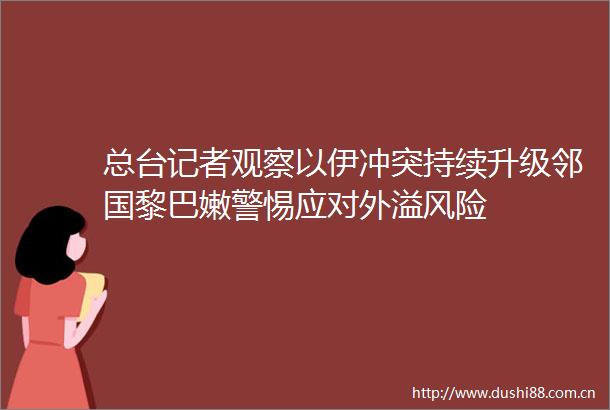 总台记者观察以伊冲突持续升级邻国黎巴嫩警惕应对外溢风险