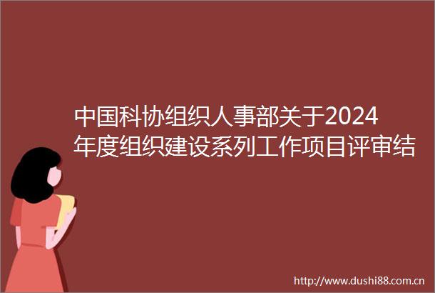 科协组织人事部关于2024年度组织建设系列工作项目评审结果的公示