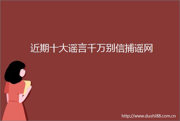近期十大谣言千万别信捕谣网