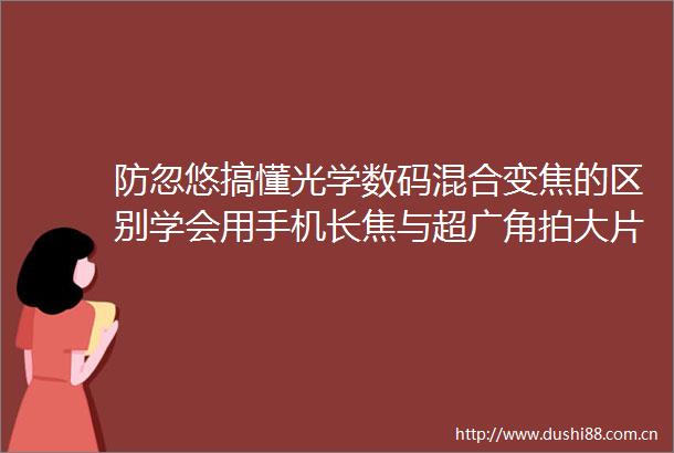 防忽悠搞懂光学数码混合变焦的区别学会用手机长焦与超广角拍大片