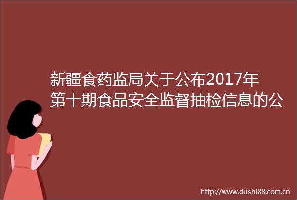 新疆食药监局关于公布2017年第十期食品安全监督抽检信息的公告（2017年第38号）