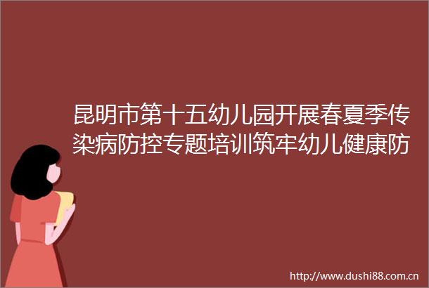 昆明市第十五幼儿园开展春夏季传染病防控专题培训筑牢幼儿健康防线