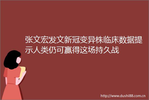 张文宏发文新冠变异株临床数据提示人类仍可赢得这场持久战
