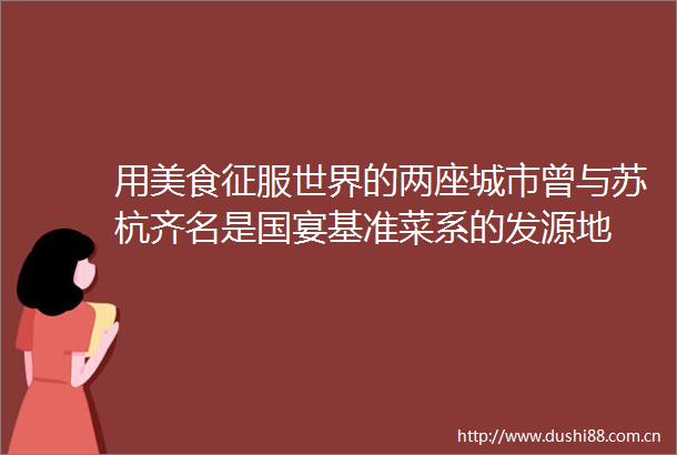 用美食征服世界的两座城市曾与苏杭齐名是国宴基准菜系的发源地