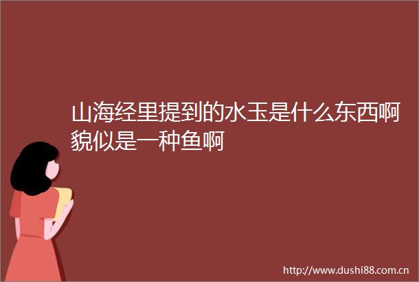 山海经里提到的水玉是什么东西啊貌似是一种鱼啊