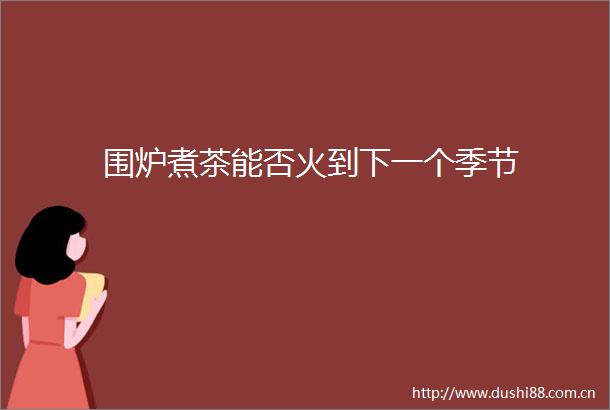 围炉煮茶能否火到下一个季节