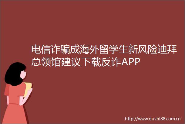 电信诈成海外留学生新风险迪拜总领馆建议下载反诈APP