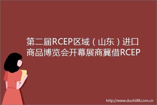 第二届RCEP区域（山东）进口商品博览会开幕展商冀借RCEP加深经贸往来