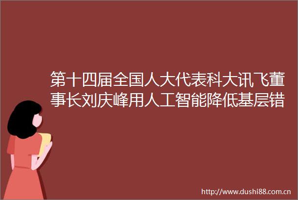第十四届全国人大代表科大讯飞董事长刘庆峰用人工智能降低基层错诊漏诊和不合理用药风险守护百姓健康
