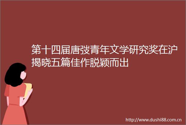第十四届唐弢青年文学研究奖在沪揭晓五篇佳作脱颖而出